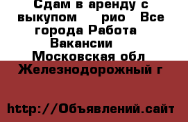 Сдам в аренду с выкупом kia рио - Все города Работа » Вакансии   . Московская обл.,Железнодорожный г.